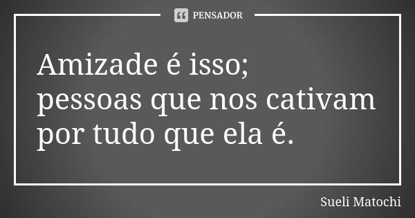 Amizade é isso; pessoas que nos cativam por tudo que ela é.... Frase de Sueli Matochi.