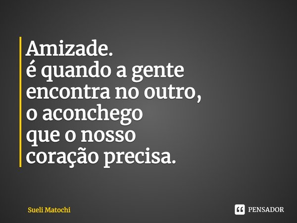 ⁠Amizade.
é quando a gente
encontra no outro,
o aconchego
que o nosso
coração precisa.... Frase de Sueli Matochi.