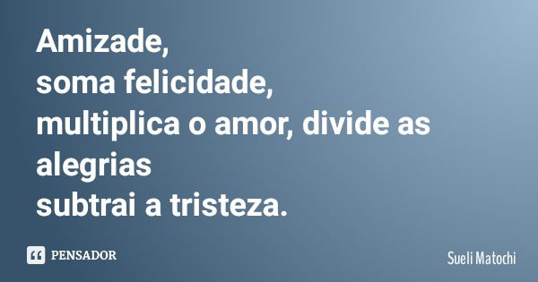 Amizade, soma felicidade, multiplica o amor, divide as alegrias subtrai a tristeza.... Frase de Sueli Matochi.