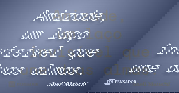 Amizade, um laço invisível que une duas almas.... Frase de Sueli Matochi.