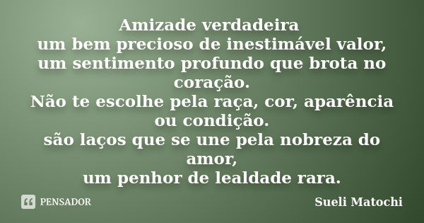 Amizade verdadeira um bem precioso de inestimável valor, um sentimento profundo que brota no coração. Não te escolhe pela raça, cor, aparência ou condição. são ... Frase de Sueli Matochi.