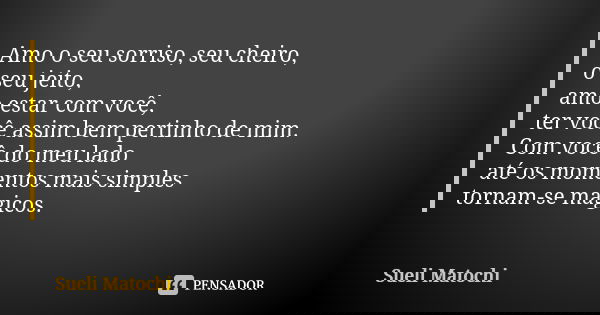 Amo o seu sorriso, seu cheiro, o seu jeito, amo estar com você, ter você assim bem pertinho de mim. Com você do meu lado até os momentos mais simples tornam-se ... Frase de Sueli Matochi.