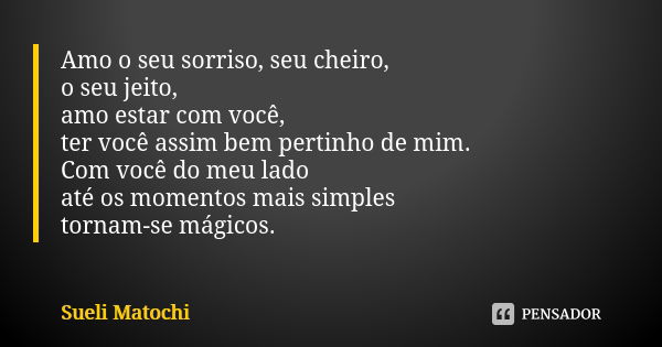 Amo o seu sorriso, seu cheiro, o seu jeito, amo estar com você, ter você assim bem pertinho de mim. Com você do meu lado até os momentos mais simples tornam-se ... Frase de Sueli Matochi.