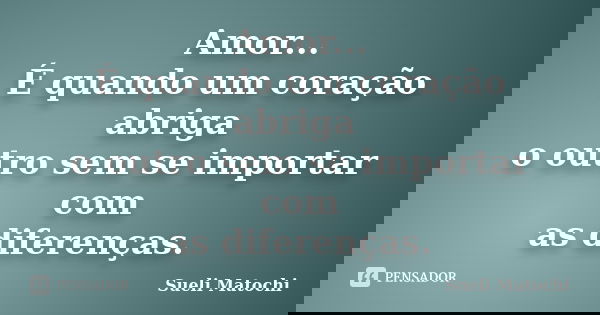 Amor... É quando um coração abriga o outro sem se importar com as diferenças.... Frase de Sueli Matochi.