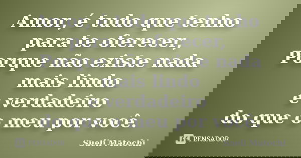 Amor, é tudo que tenho para te oferecer, Porque não existe nada mais lindo e verdadeiro do que o meu por você.... Frase de Sueli Matochi.