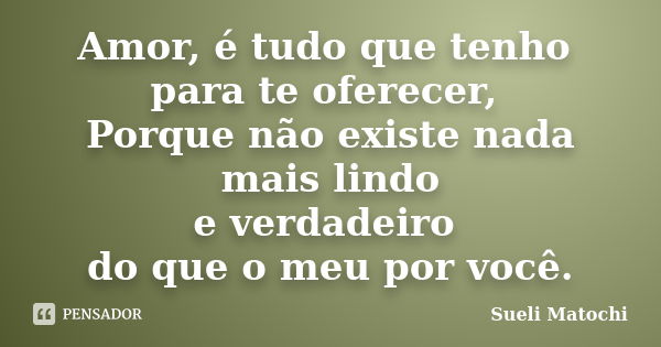 Amor, é tudo que tenho para te oferecer, Porque não existe nada mais lindo e verdadeiro do que o meu por você.... Frase de Sueli Matochi.