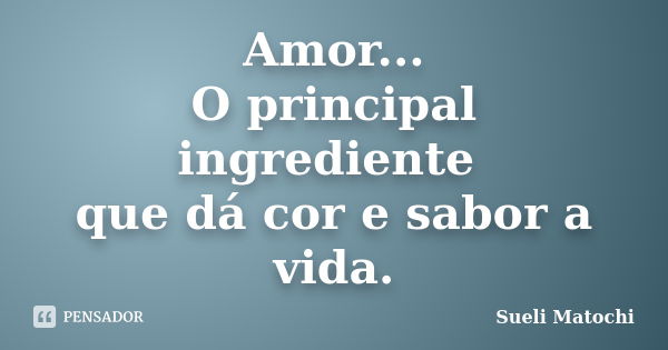 Amor... O principal ingrediente que dá cor e sabor a vida.... Frase de Sueli Matochi.