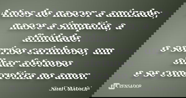 Antes de nascer a amizade; nasce a simpatia, a afinidade. o sorriso carinhoso, um olhar afetuoso e se concretiza no amor.... Frase de Sueli Matochi.