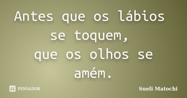 Antes que os lábios se toquem, que os olhos se amém.... Frase de Sueli Matochi.