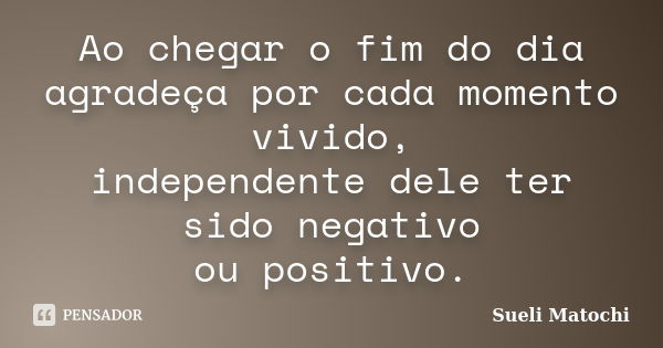 Ao chegar o fim do dia agradeça por cada momento vivido, independente dele ter sido negativo ou positivo.... Frase de Sueli Matochi.