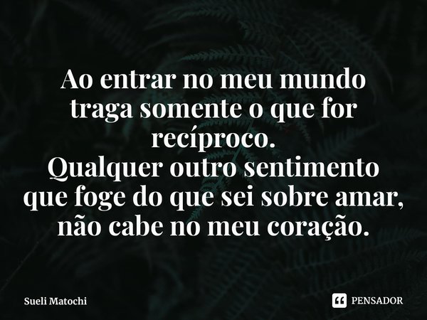 ⁠Ao entrar no meu mundo
traga somente o que for recíproco.
Qualquer outro sentimento
que foge do que sei sobre amar,
não cabe no meu coração.... Frase de Sueli Matochi.