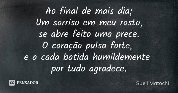 Ao final de mais dia; Um sorriso em meu rosto, se abre feito uma prece. O coração pulsa forte, e a cada batida humildemente por tudo agradece.... Frase de Sueli Matochi.