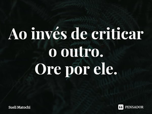 ⁠Ao invés de criticar
o outro.
Ore por ele.... Frase de Sueli Matochi.