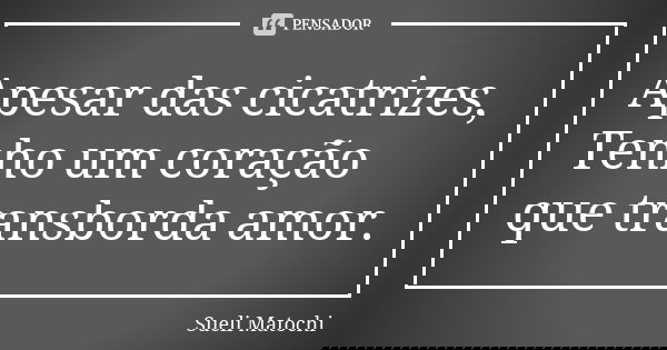Apesar das cicatrizes, Tenho um coração que transborda amor.... Frase de Sueli Matochi.