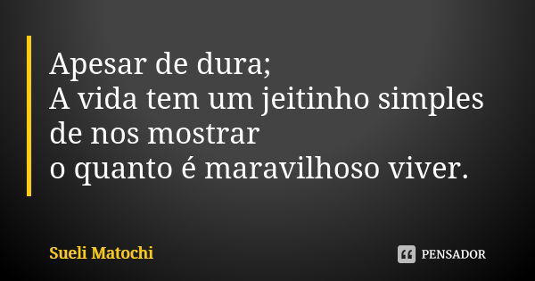 Apesar de dura; A vida tem um jeitinho simples de nos mostrar o quanto é maravilhoso viver.... Frase de Sueli Matochi.