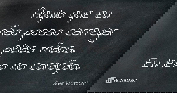 Aquilo que eu não posso carregar pelas mãos. Eu levo no coração.... Frase de Sueli Matochi.