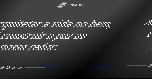Arquitetar a vida no bem, é construir a paz ao nosso redor.... Frase de Sueli Matochi.