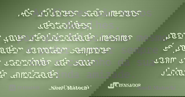 As flores são meros detalhes, por que felicidade mesmo é poder contar sempre com o carinho da sua linda amizade.... Frase de Sueli Matochi.