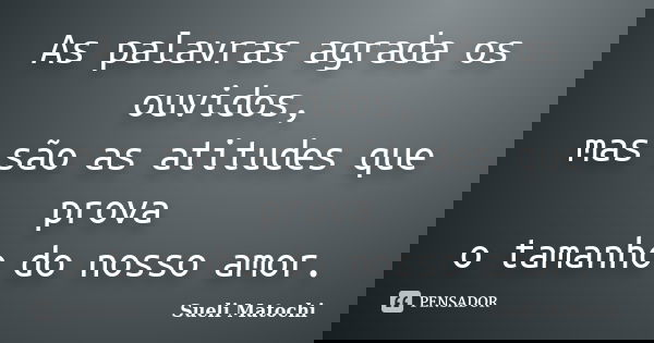 As palavras agrada os ouvidos, mas são as atitudes que prova o tamanho do nosso amor.... Frase de Sueli Matochi.