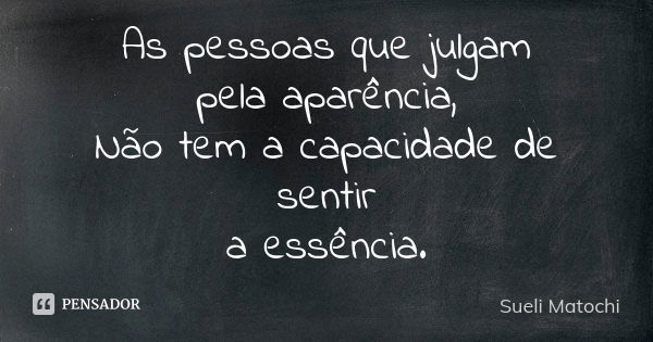 As pessoas que julgam pela aparência, Não tem a capacidade de sentir a essência.... Frase de Sueli Matochi.