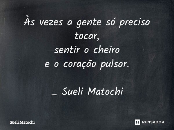 ⁠Às vezes a gente só precisa tocar, sentir o cheiro e o coração pulsar. _ Sueli Matochi... Frase de Sueli Matochi.