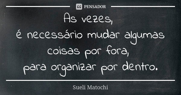 As vezes, é necessário mudar algumas coisas por fora, para organizar por dentro.... Frase de Sueli Matochi.