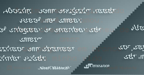 Assim, sem exigir nada você me amou. Você chegou e encheu de amor as páginas em branco da minha vida.... Frase de Sueli Matochi.