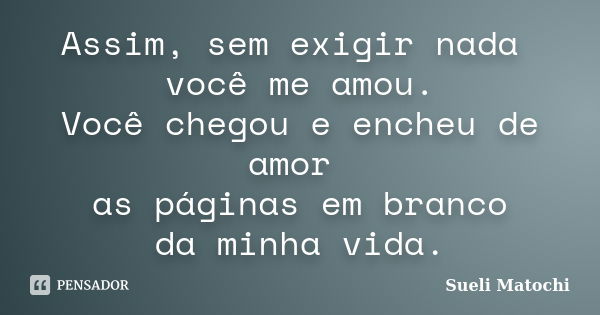 Assim, sem exigir nada você me amou. Você chegou e encheu de amor as páginas em branco da minha vida.... Frase de Sueli Matochi.