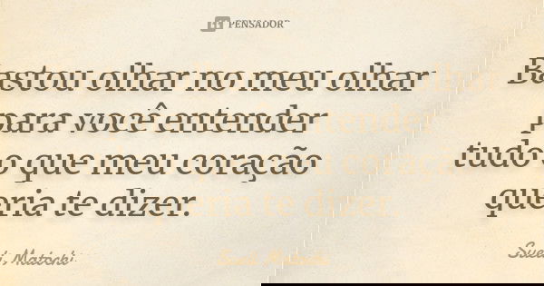 Bastou olhar no meu olhar para você entender tudo o que meu coração queria te dizer.... Frase de Sueli Matochi.