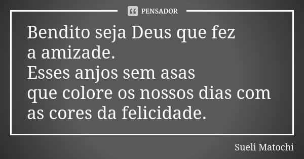 Bendito seja Deus que fez a amizade. Esses anjos sem asas que colore os nossos dias com as cores da felicidade.... Frase de Sueli Matochi.