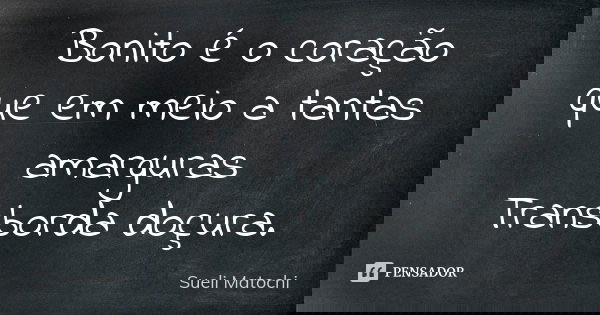 Bonito é o coração que em meio a tantas amarguras Transborda doçura.... Frase de Sueli Matochi.