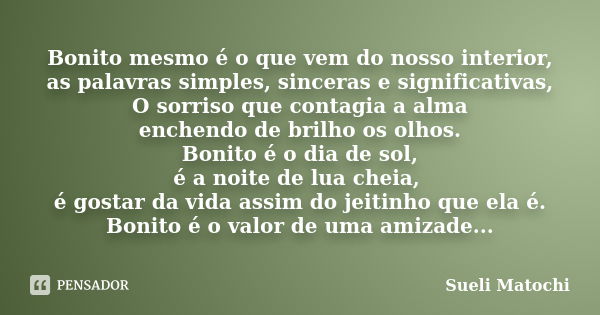 Bonito mesmo é o que vem do nosso interior, as palavras simples, sinceras e significativas, O sorriso que contagia a alma enchendo de brilho os olhos. Bonito é ... Frase de Sueli Matochi.