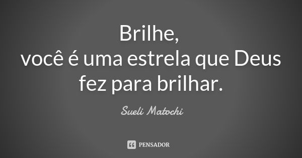 Brilhe, você é uma estrela que Deus
fez para brilhar.... Frase de Sueli Matochi.