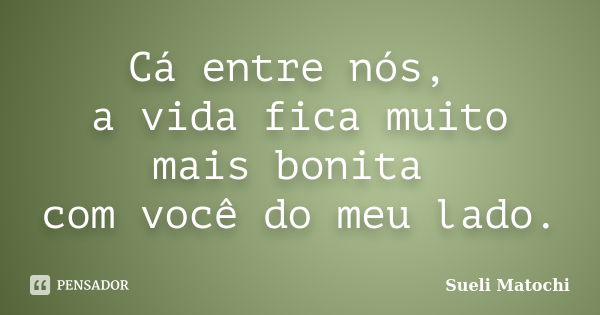 Cá entre nós, a vida fica muito mais bonita com você do meu lado.... Frase de Sueli Matochi.