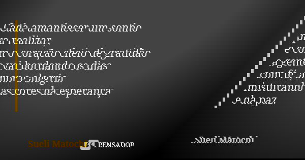 Cada amanhecer um sonho pra realizar, e com o coração cheio de gratidão a gente vai bordando os dias com fé, amor e alegria. misturando as cores da esperança e ... Frase de Sueli Matochi.
