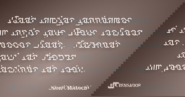 Cada amigo ganhamos é um anjo que Deus coloca ao nosso lado, fazendo aqui da terra um pedacinho do céu.... Frase de Sueli Matochi.
