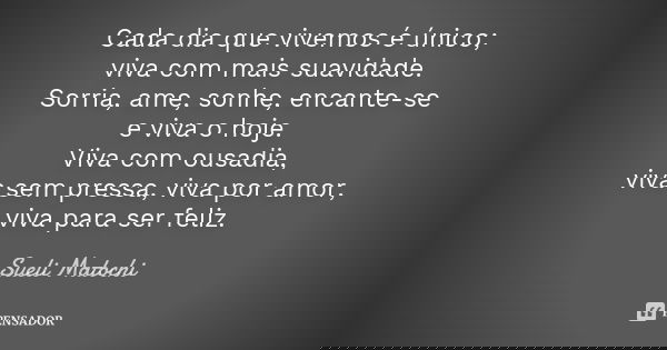 Cada dia que vivemos é único; viva com mais suavidade. Sorria, ame, sonhe, encante-se e viva o hoje. Viva com ousadia, viva sem pressa, viva por amor, viva para... Frase de Sueli Matochi.