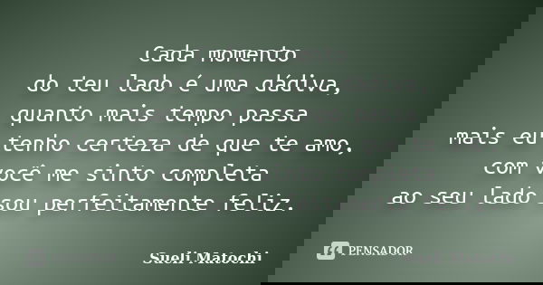 Cada momento do teu lado é uma dádiva, quanto mais tempo passa mais eu tenho certeza de que te amo, com você me sinto completa ao seu lado sou perfeitamente fel... Frase de Sueli Matochi.