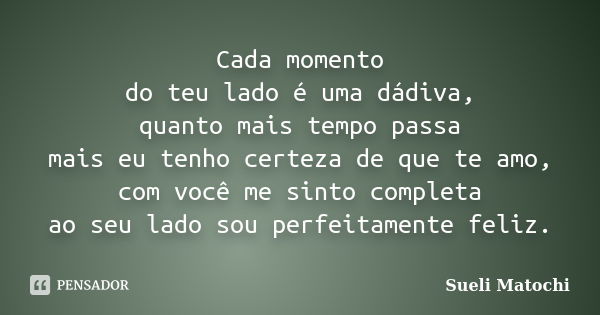 Cada momento do teu lado é uma dádiva, quanto mais tempo passa mais eu tenho certeza de que te amo, com você me sinto completa ao seu lado sou perfeitamente fel... Frase de Sueli Matochi.