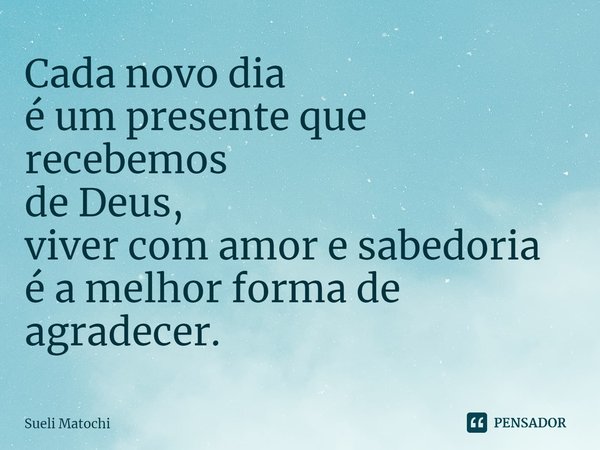 ⁠Cada novo dia
é um presente que recebemos
de Deus,
viver com amor e sabedoria
é a melhor forma de agradecer.... Frase de Sueli Matochi.