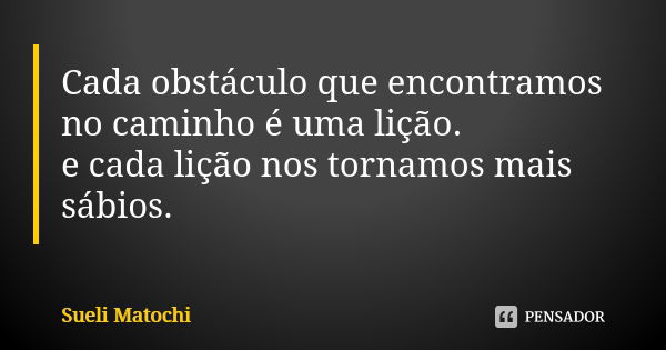 Cada obstáculo que encontramos no caminho é uma lição. e cada lição nos tornamos mais sábios.... Frase de Sueli Matochi.