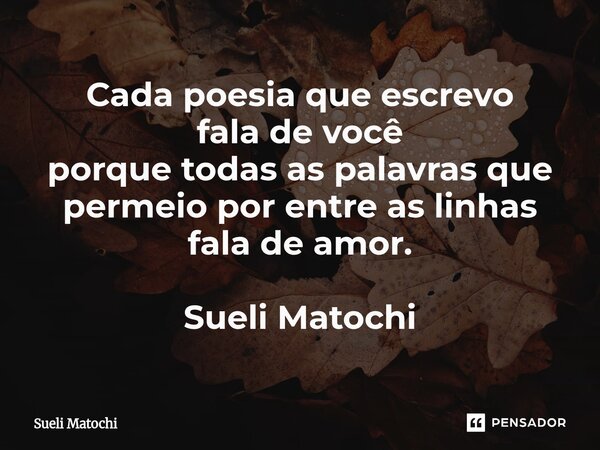⁠Cada poesia que escrevo fala de você porque todas as palavras que permeio por entre as linhas fala de amor. Sueli Matochi... Frase de Sueli Matochi.