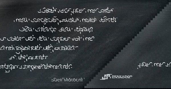 Cada vez que me olha meu coração pulsa mais forte. Seu cheiro, seu toque, o calor do teu corpo vai me embriagando de prazer a tal ponto que me entrego completam... Frase de Sueli Matochi.