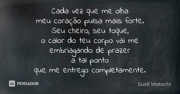 Cada vez que me olha meu coração pulsa mais forte. Seu cheiro, seu toque, o calor do teu corpo vai me embriagando de prazer a tal ponto que me entrego completam... Frase de Sueli Matochi.