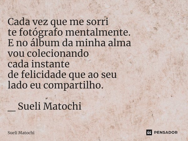 ⁠Cada vez que me sorri te fotógrafo mentalmente. E no álbum da minha alma vou colecionando cada instante de felicidade que ao seu lado eu compartilho. _ Sueli M... Frase de Sueli Matochi.