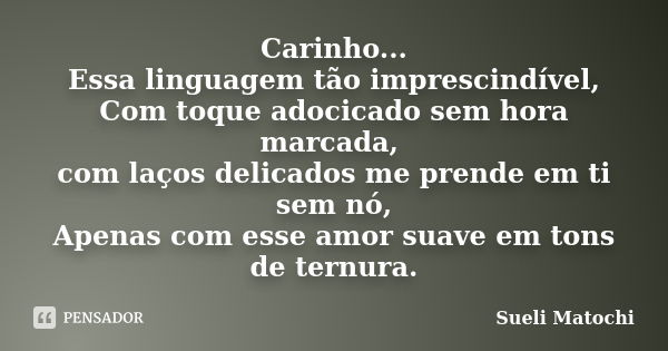 Carinho... Essa linguagem tão imprescindível, Com toque adocicado sem hora marcada, com laços delicados me prende em ti sem nó, Apenas com esse amor suave em to... Frase de Sueli Matochi.