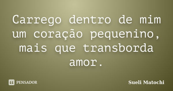 Carrego dentro de mim um coração pequenino, mais que transborda amor.... Frase de Sueli Matochi.