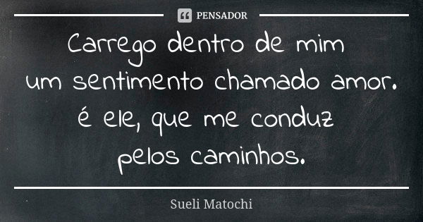 Carrego dentro de mim um sentimento chamado amor. é ele, que me conduz pelos caminhos.... Frase de Sueli Matochi.