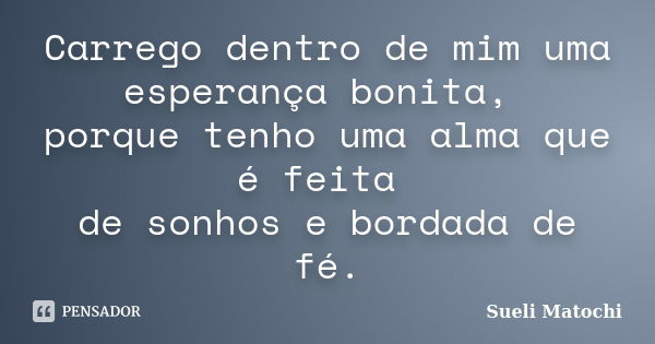 Carrego dentro de mim uma esperança bonita, porque tenho uma alma que é feita de sonhos e bordada de fé.... Frase de Sueli Matochi.