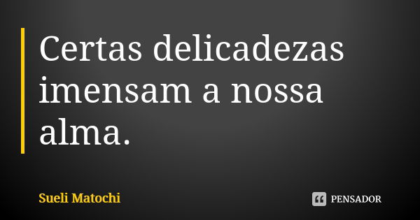 Certas delicadezas imensam a nossa alma.... Frase de Sueli Matochi.